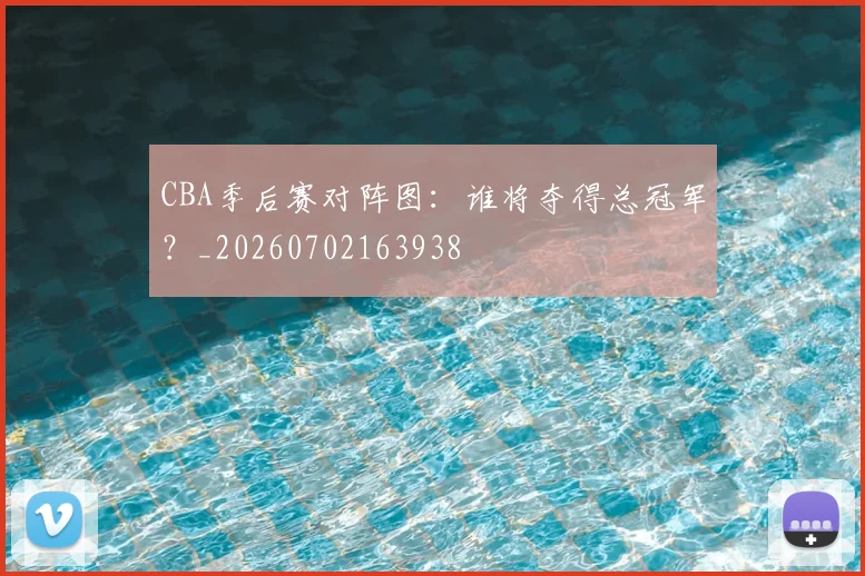 CBA季后赛对阵图：谁将夺得总冠军？_20260702163938