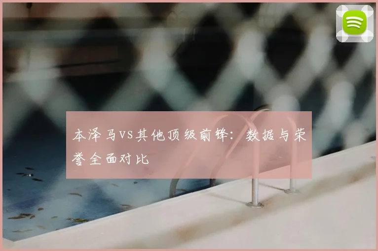 本泽马vs其他顶级前锋：数据与荣誉全面对比