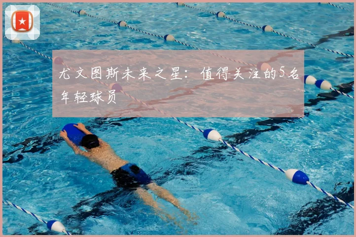 尤文图斯未来之星：值得关注的5名年轻球员