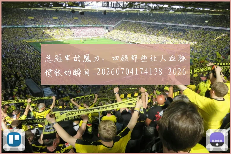 总冠军的魔力，回顾那些让人血脉偾张的瞬间_20260704174138_20260723172311