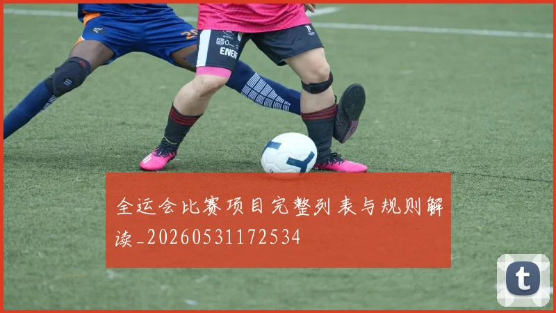 全运会比赛项目完整列表与规则解读_20260531172534