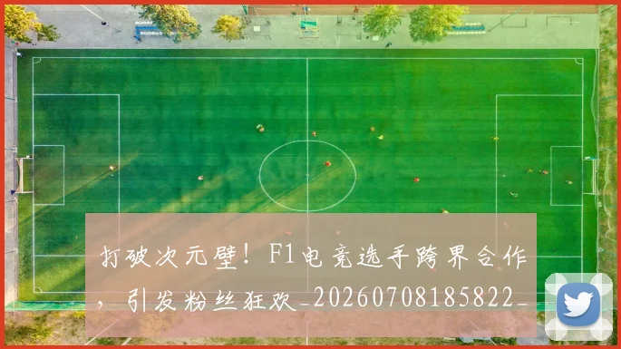 打破次元壁！F1电竞选手跨界合作，引发粉丝狂欢_20260708185822_20260723182206