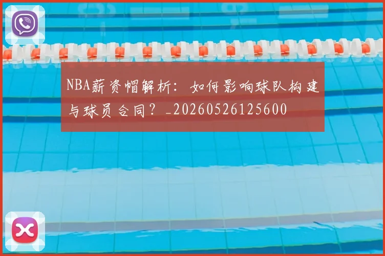 NBA薪资帽解析：如何影响球队构建与球员合同？_20260526125600