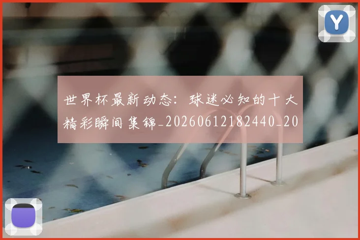 世界杯最新动态：球迷必知的十大精彩瞬间集锦_20260612182440_20260715191233