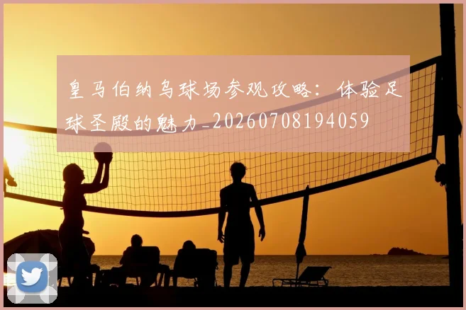 皇马伯纳乌球场参观攻略:体验足球圣殿的魅力_20260708194059