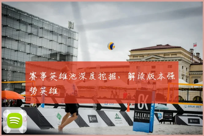 赛事英雄池深度挖掘，解读版本强势英雄