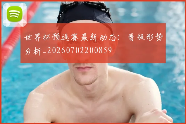 世界杯预选赛最新动态:晋级形势分析_20260702200859