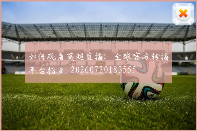 如何观看英超直播：全球官方转播平台指南_20260720183555