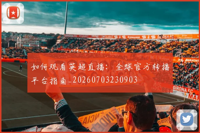 如何观看英超直播：全球官方转播平台指南_20260703230903