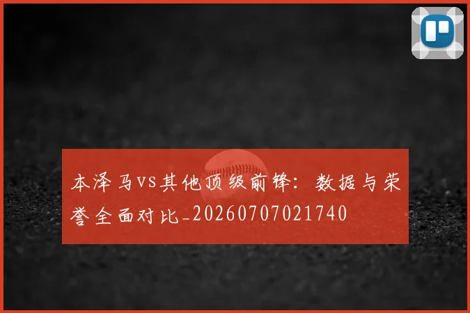 本泽马vs其他顶级前锋：数据与荣誉全面对比_20260707021740