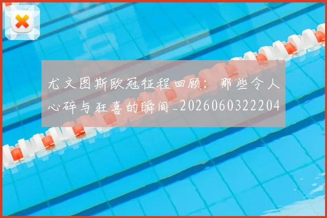 尤文图斯欧冠征程回顾:那些令人心碎与狂喜的瞬间_20260603222040