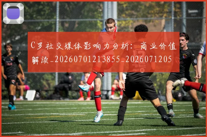 C罗社交媒体影响力分析：商业价值解读_20260701213855_20260712052914