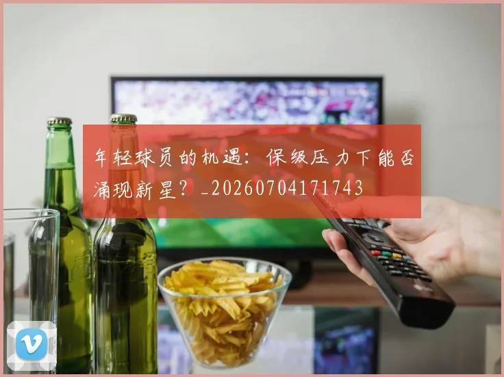 年轻球员的机遇：保级压力下能否涌现新星？_20260704171743