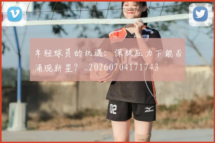 年轻球员的机遇：保级压力下能否涌现新星？_20260704171743