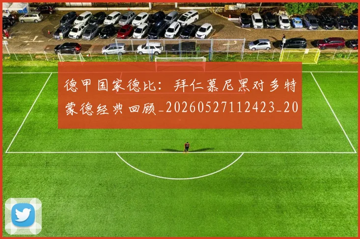 德甲国家德比：拜仁慕尼黑对多特蒙德经典回顾_20260527112423_20260704173053