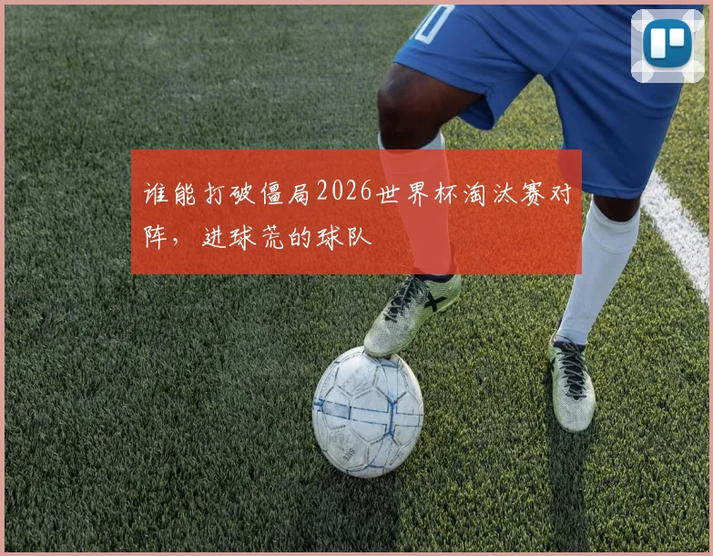 谁能打破僵局2026世界杯淘汰赛对阵,进球荒的球队