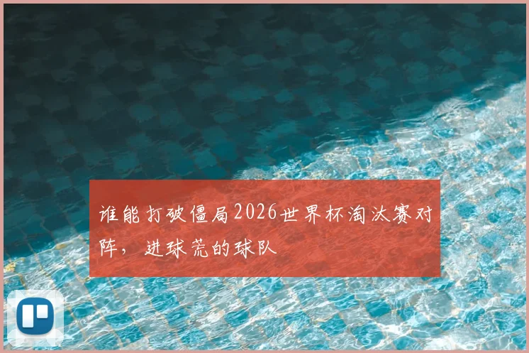 谁能打破僵局2026世界杯淘汰赛对阵，进球荒的球队
