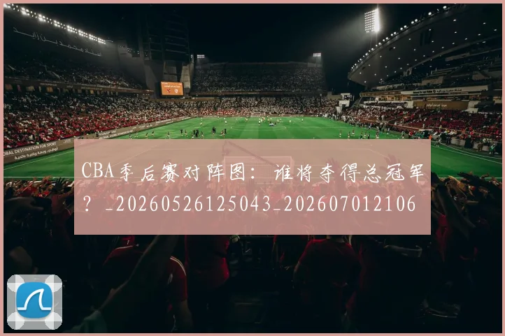 CBA季后赛对阵图：谁将夺得总冠军？_20260526125043_20260701210645_20260712044657