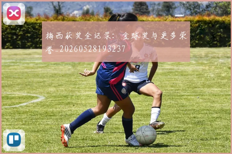梅西获奖全记录：金球奖与更多荣誉_20260528193237