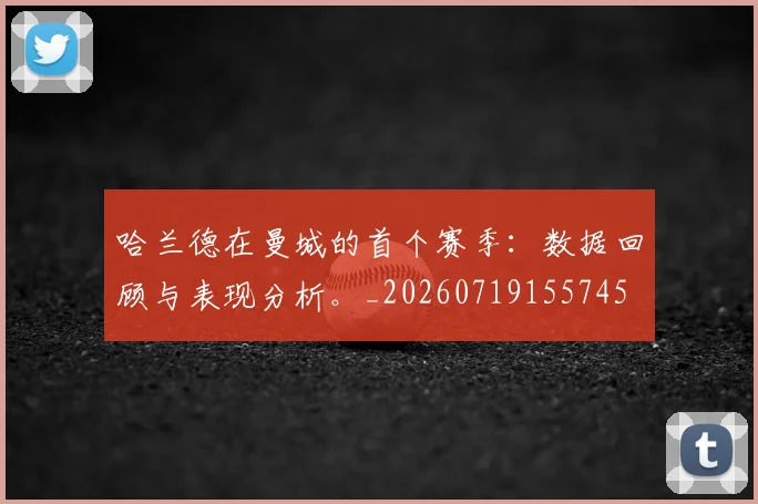 哈兰德在曼城的首个赛季：数据回顾与表现分析。_20260719155745
