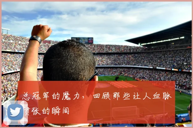 总冠军的魔力，回顾那些让人血脉偾张的瞬间