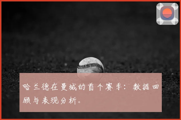 哈兰德在曼城的首个赛季：数据回顾与表现分析。