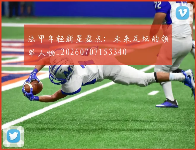 法甲年轻新星盘点:未来足坛的领军人物_20260707153340