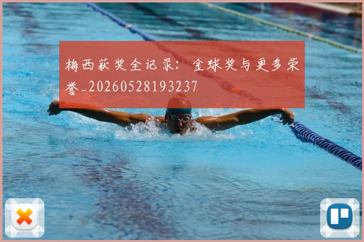 梅西获奖全记录:金球奖与更多荣誉_20260528193237