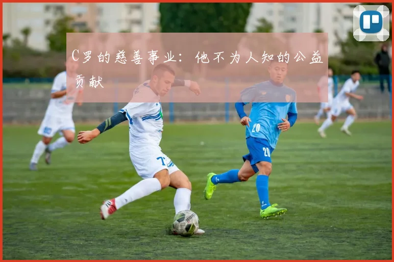 C罗的慈善事业:他不为人知的公益贡献