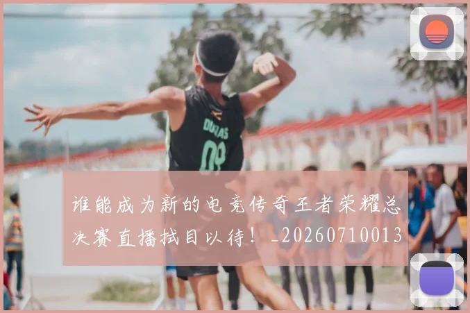 谁能成为新的电竞传奇王者荣耀总决赛直播拭目以待！_20260710013642