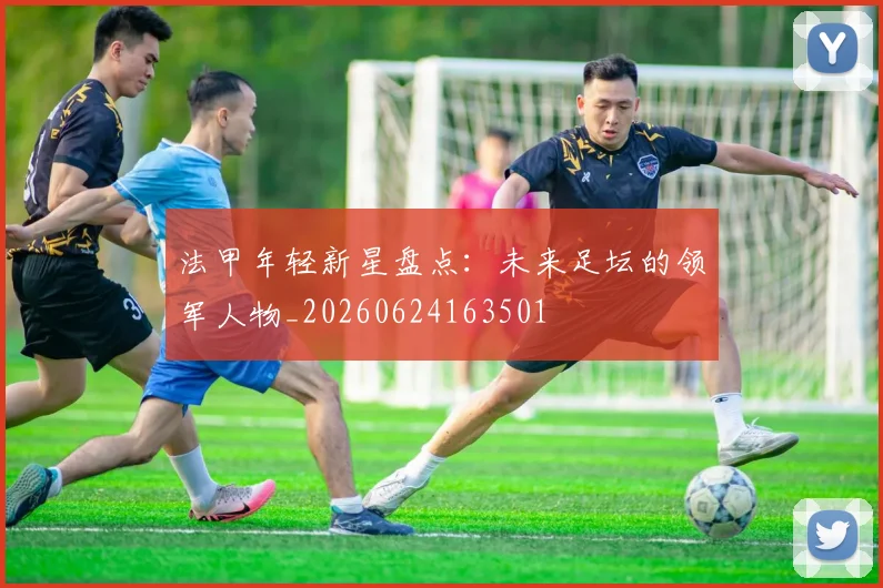 法甲年轻新星盘点：未来足坛的领军人物_20260624163501