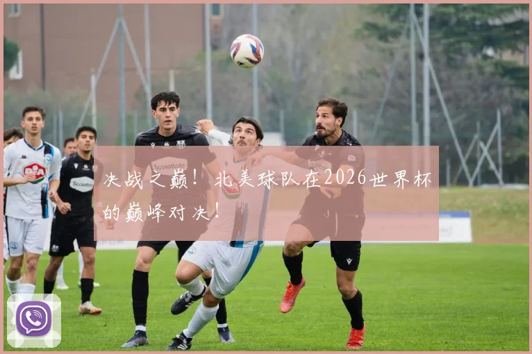 决战之巅！北美球队在2026世界杯的巅峰对决！