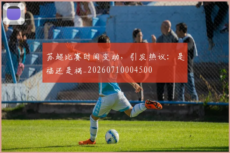 苏超比赛时间变动，引发热议：是福还是祸_20260710004500