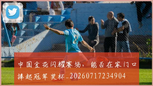 中国金花闪耀赛场，能否在家门口捧起冠军奖杯_20260717234904