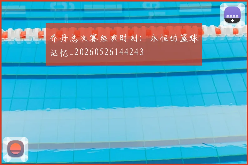 乔丹总决赛经典时刻：永恒的篮球记忆_20260526144243