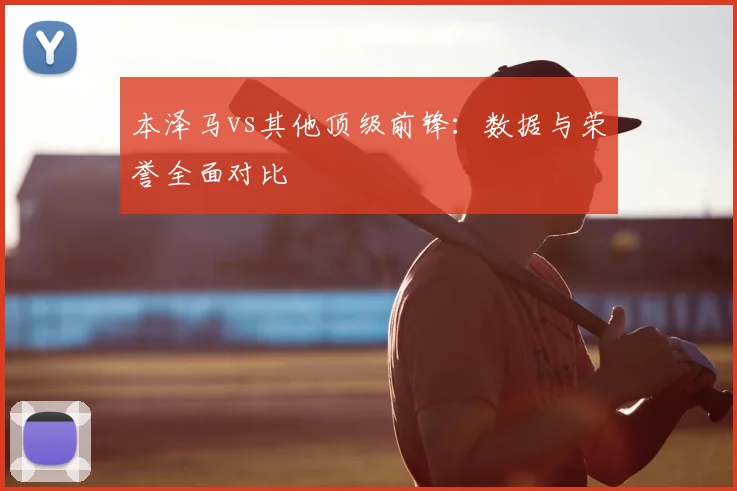 本泽马vs其他顶级前锋：数据与荣誉全面对比