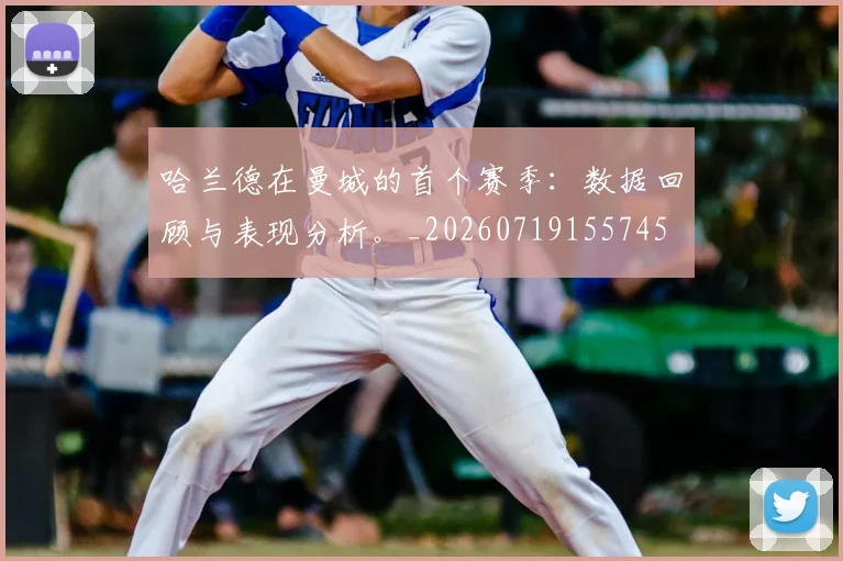 哈兰德在曼城的首个赛季：数据回顾与表现分析。_20260719155745