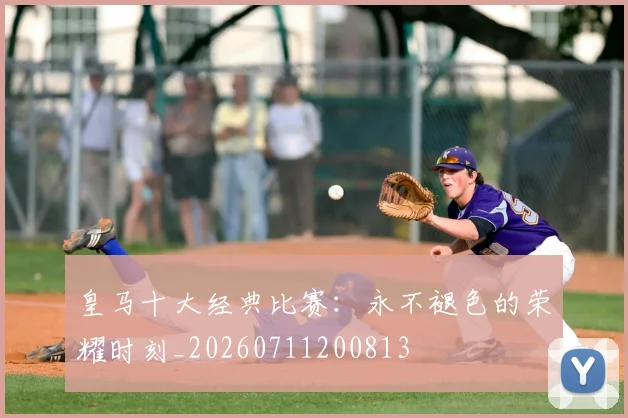 皇马十大经典比赛:永不褪色的荣耀时刻_20260711200813