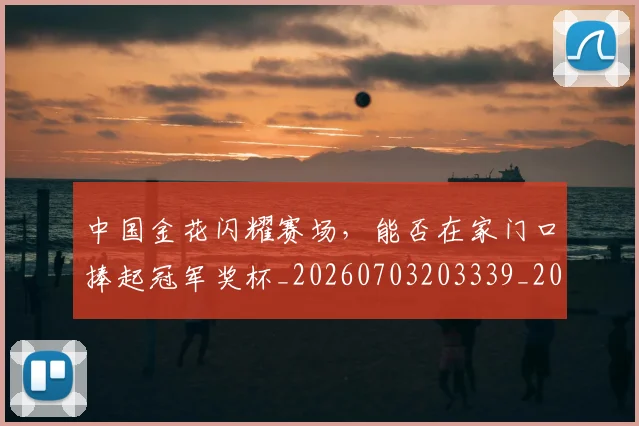 中国金花闪耀赛场，能否在家门口捧起冠军奖杯_20260703203339_20260716184014
