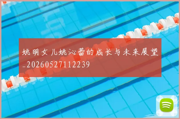 姚明女儿姚沁蕾的成长与未来展望_20260527112239