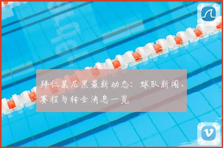 拜仁慕尼黑最新动态：球队新闻、赛程与转会消息一览