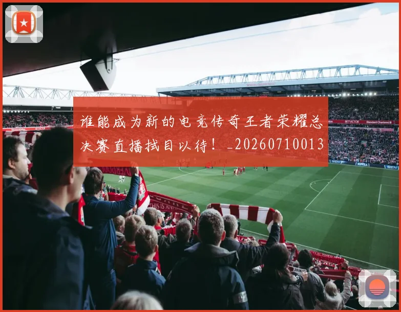 谁能成为新的电竞传奇王者荣耀总决赛直播拭目以待!_20260710013642