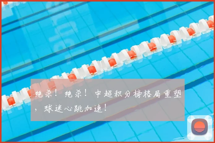 绝杀！绝杀！中超积分榜格局重塑，球迷心跳加速！
