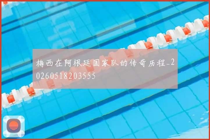梅西在阿根廷国家队的传奇历程_20260518203555
