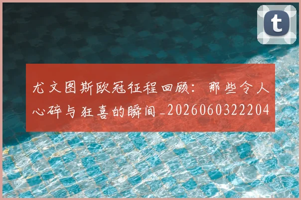尤文图斯欧冠征程回顾：那些令人心碎与狂喜的瞬间_20260603222040