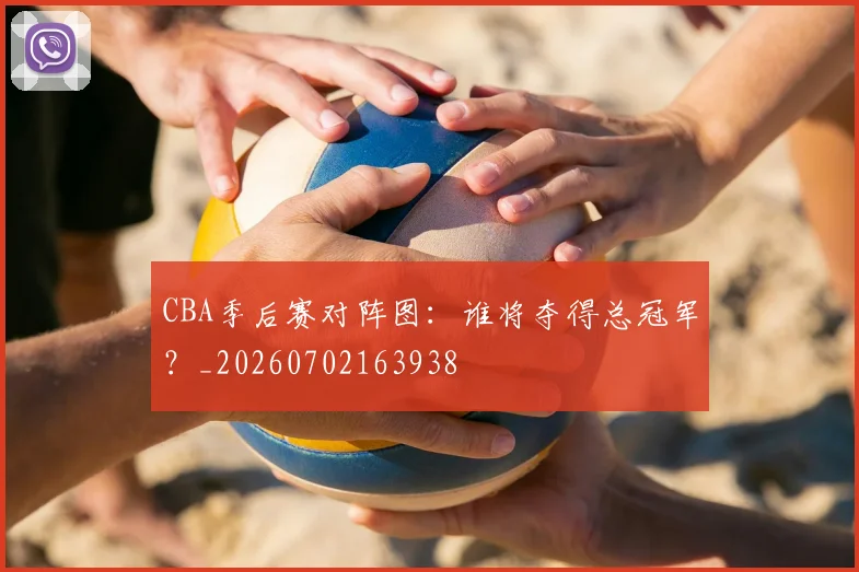 CBA季后赛对阵图：谁将夺得总冠军？_20260702163938