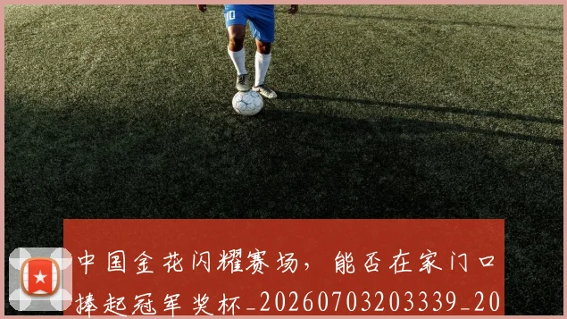 中国金花闪耀赛场，能否在家门口捧起冠军奖杯_20260703203339_20260716184014