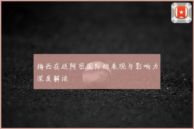 梅西在迈阿密国际的表现与影响力深度解读