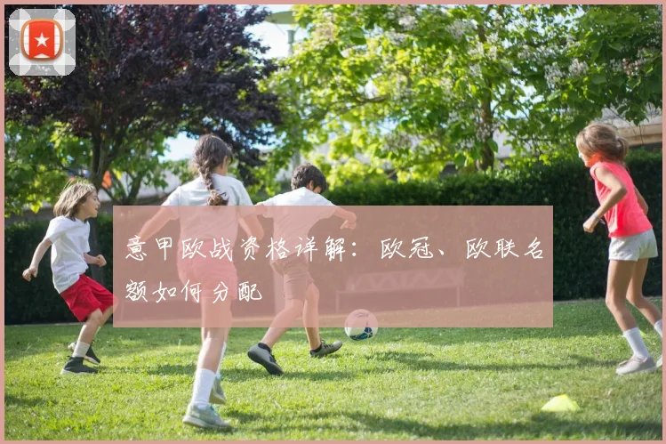 意甲欧战资格详解:欧冠、欧联名额如何分配