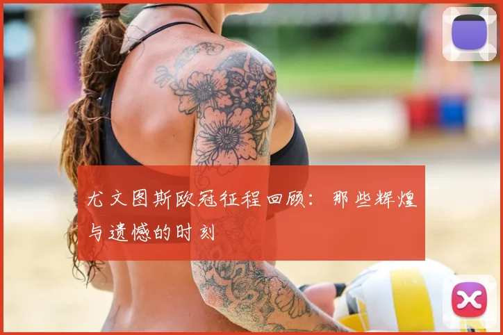 尤文图斯欧冠征程回顾：那些辉煌与遗憾的时刻